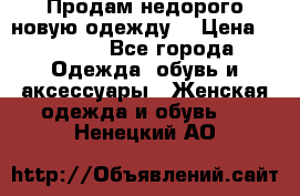 Продам недорого новую одежду! › Цена ­ 1 200 - Все города Одежда, обувь и аксессуары » Женская одежда и обувь   . Ненецкий АО